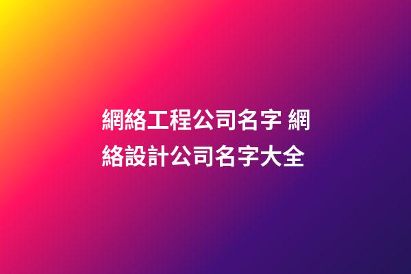 網絡工程公司名字 網絡設計公司名字大全-第1張-公司起名-玄機派